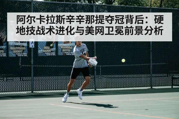 阿尔卡拉斯辛辛那提夺冠背后：硬地技战术进化与美网卫冕前景分析