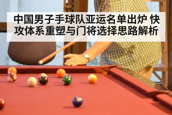 中国男子手球队亚运名单出炉 快攻体系重塑与门将选择思路解析