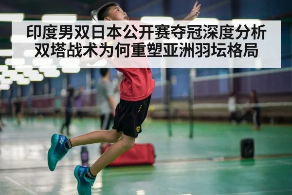 印度男双日本公开赛夺冠深度分析 双塔战术为何重塑亚洲羽坛格局