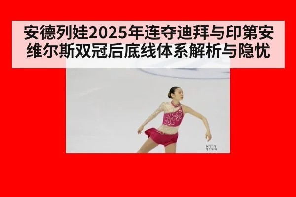 安德列娃2025年连夺迪拜与印第安维尔斯双冠后底线体系解析与隐忧